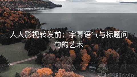 人人影视转发前：字幕语气与标题问句的艺术