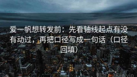 爱一帆想转发前：先看轴线起点有没有动过，再把口径写成一句话（口径回填）