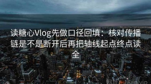 读糖心Vlog先做口径回填：核对传播链是不是断开后再把轴线起点终点读全