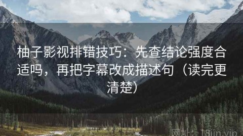 柚子影视排错技巧：先查结论强度合适吗，再把字幕改成描述句（读完更清楚）