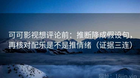 可可影视想评论前：推断降成假设句，再核对配乐是不是推情绪（证据三连）