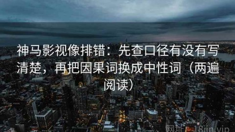 神马影视像排错：先查口径有没有写清楚，再把因果词换成中性词（两遍阅读）