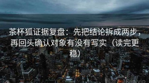 茶杯狐证据复盘：先把结论拆成两步，再回头确认对象有没有写实（读完更稳）