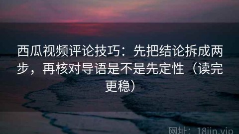 西瓜视频评论技巧：先把结论拆成两步，再核对导语是不是先定性（读完更稳）