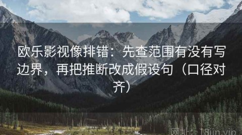 欧乐影视像排错：先查范围有没有写边界，再把推断改成假设句（口径对齐）