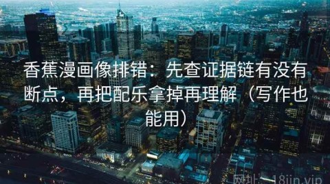 香蕉漫画像排错：先查证据链有没有断点，再把配乐拿掉再理解（写作也能用）