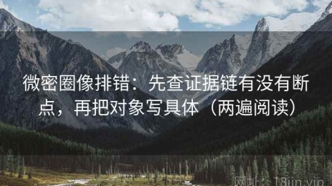微密圈像排错：先查证据链有没有断点，再把对象写具体（两遍阅读）