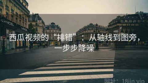 西瓜视频的“排错”：从轴线到图旁，一步步降噪