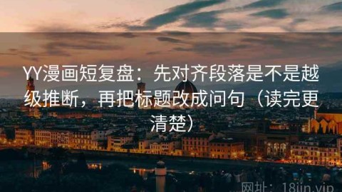 YY漫画短复盘：先对齐段落是不是越级推断，再把标题改成问句（读完更清楚）