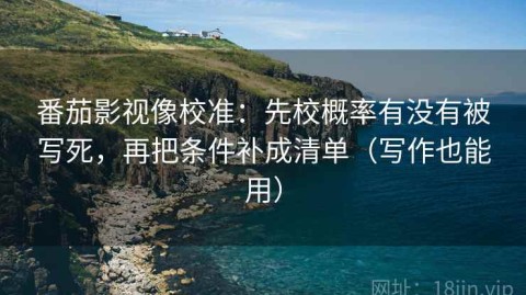 番茄影视像校准：先校概率有没有被写死，再把条件补成清单（写作也能用）