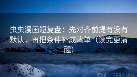 虫虫漫画短复盘：先对齐前提有没有默认，再把条件补成清单（读完更清醒）