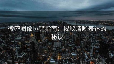 微密圈像排错指南：揭秘清晰表达的秘诀