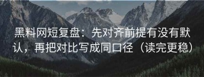 黑料网短复盘：先对齐前提有没有默认，再把对比写成同口径（读完更稳）