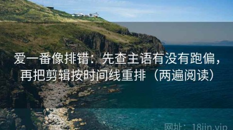 爱一番像排错：先查主语有没有跑偏，再把剪辑按时间线重排（两遍阅读）