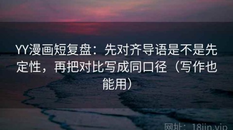 YY漫画短复盘：先对齐导语是不是先定性，再把对比写成同口径（写作也能用）
