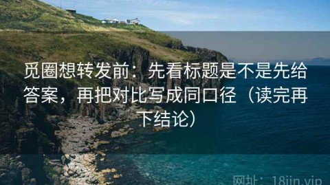 觅圈想转发前：先看标题是不是先给答案，再把对比写成同口径（读完再下结论）