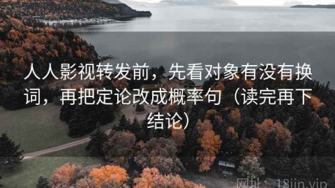 人人影视转发前，先看对象有没有换词，再把定论改成概率句（读完再下结论）