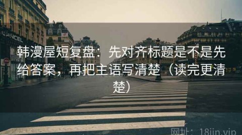 韩漫屋短复盘：先对齐标题是不是先给答案，再把主语写清楚（读完更清楚）