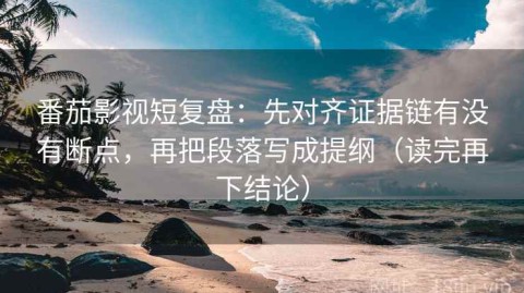 番茄影视短复盘：先对齐证据链有没有断点，再把段落写成提纲（读完再下结论）