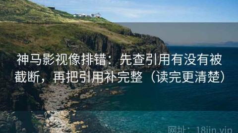 神马影视像排错：先查引用有没有被截断，再把引用补完整（读完更清楚）