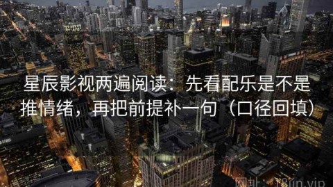 星辰影视两遍阅读：先看配乐是不是推情绪，再把前提补一句（口径回填）