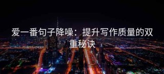 爱一番句子降噪：提升写作质量的双重秘诀