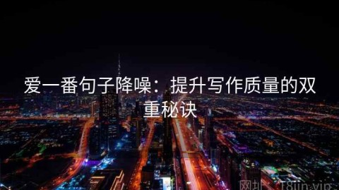 爱一番句子降噪：提升写作质量的双重秘诀