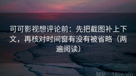 可可影视想评论前：先把截图补上下文，再核对时间窗有没有被省略（两遍阅读）