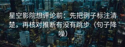 星空影院想评论前：先把例子标注清楚，再核对推断有没有跳步（句子降噪）