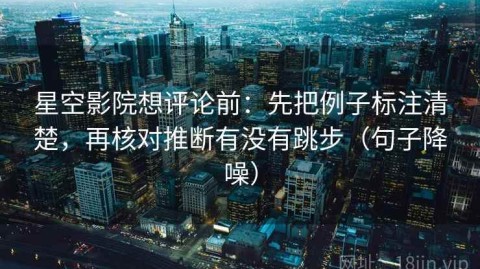 星空影院想评论前：先把例子标注清楚，再核对推断有没有跳步（句子降噪）