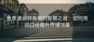 香蕉漫画转发前的智慧之道：如何用同口径提升传播效果