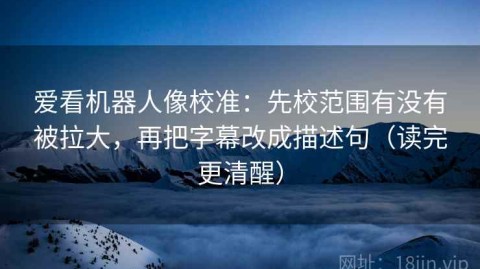 爱看机器人像校准：先校范围有没有被拉大，再把字幕改成描述句（读完更清醒）