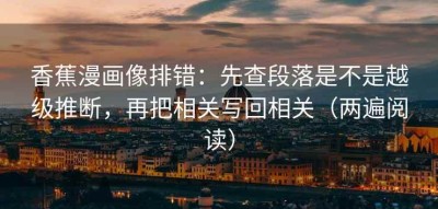 香蕉漫画像排错：先查段落是不是越级推断，再把相关写回相关（两遍阅读）
