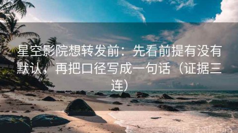 星空影院想转发前：先看前提有没有默认，再把口径写成一句话（证据三连）