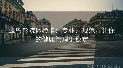 蜂鸟影院体检卡：专业、规范，让你的健康管理更稳定