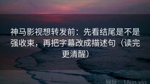 神马影视想转发前：先看结尾是不是强收束，再把字幕改成描述句（读完更清醒）
