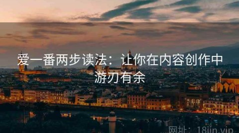 爱一番两步读法：让你在内容创作中游刃有余