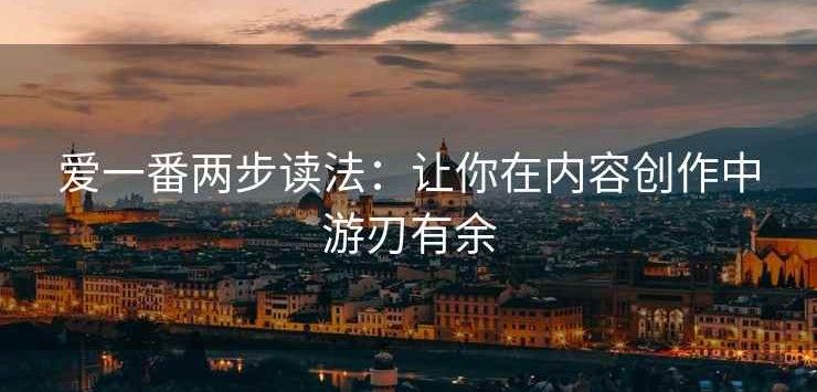 爱一番两步读法：让你在内容创作中游刃有余