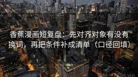 香蕉漫画短复盘：先对齐对象有没有换词，再把条件补成清单（口径回填）