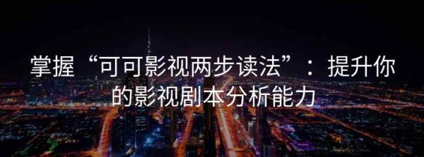 掌握“可可影视两步读法”：提升你的影视剧本分析能力