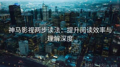 神马影视两步读法：提升阅读效率与理解深度