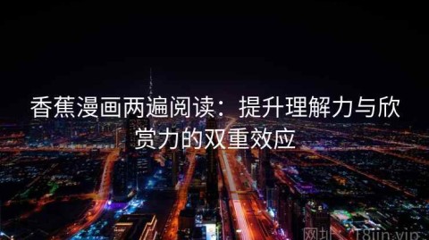香蕉漫画两遍阅读：提升理解力与欣赏力的双重效应