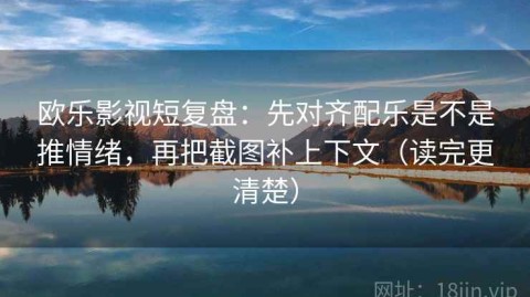 欧乐影视短复盘：先对齐配乐是不是推情绪，再把截图补上下文（读完更清楚）