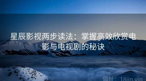 星辰影视两步读法：掌握高效欣赏电影与电视剧的秘诀