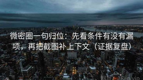 微密圈一句归位：先看条件有没有漏项，再把截图补上下文（证据复盘）