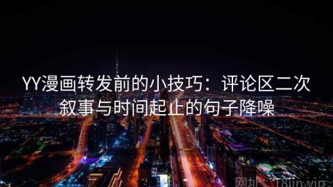 YY漫画转发前的小技巧：评论区二次叙事与时间起止的句子降噪