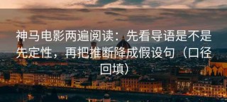 神马电影两遍阅读：先看导语是不是先定性，再把推断降成假设句（口径回填）