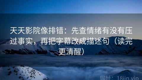 天天影院像排错：先查情绪有没有压过事实，再把字幕改成描述句（读完更清醒）