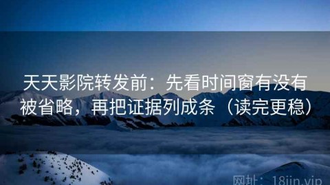 天天影院转发前：先看时间窗有没有被省略，再把证据列成条（读完更稳）
