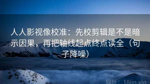 人人影视像校准：先校剪辑是不是暗示因果，再把轴线起点终点读全（句子降噪）
